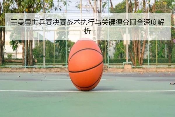 王曼昱世乒赛决赛战术执行与关键得分回合深度解析